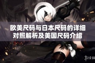欧美尺码与日本尺码的详细对照解析及美国尺码介绍
