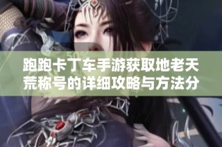 跑跑卡丁车手游获取地老天荒称号的详细攻略与方法分享