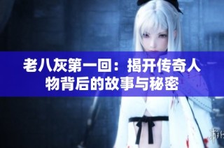 老八灰第一回：揭开传奇人物背后的故事与秘密