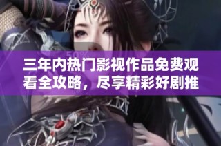三年内热门影视作品免费观看全攻略，尽享精彩好剧推荐