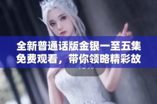 全新普通话版金银一至五集免费观看，带你领略精彩故事与动人剧情