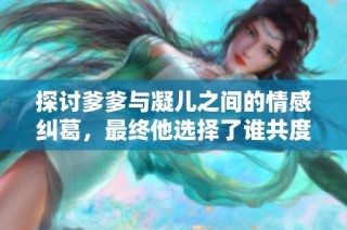 探讨爹爹与凝儿之间的情感纠葛，最终他选择了谁共度余生