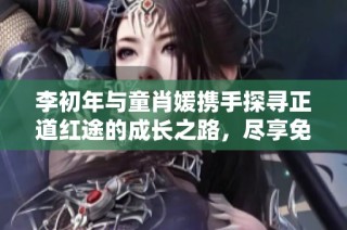 李初年与童肖媛携手探寻正道红途的成长之路，尽享免费阅读乐趣
