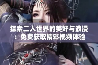 探索二人世界的美好与浪漫：免费获取精彩视频体验