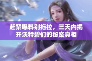 赶紧曝料别拖拉，三天内揭开沃特碧们的秘密真相