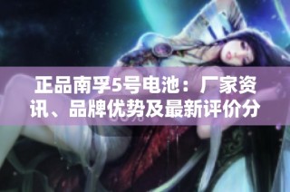 正品南孚5号电池：厂家资讯、品牌优势及最新评价分享