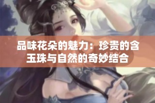 品味花朵的魅力：珍贵的含玉珠与自然的奇妙结合