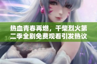 热血青春再燃，干柴烈火第二季全剧免费观看引发热议
