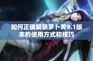 如何正确解锁萝卜黄9.1版本的使用方式和技巧