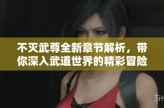 不灭武尊全新章节解析，带你深入武道世界的精彩冒险