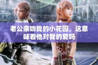 老公亲吻我的小花园，这意味着他对我的爱吗