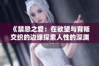《禁忌之爱：在欲望与背叛交织的边缘探索人性的深渊》