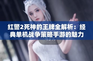红警2死神的王牌全解析：经典单机战争策略手游的魅力所在