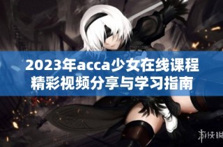 2023年acca少女在线课程精彩视频分享与学习指南