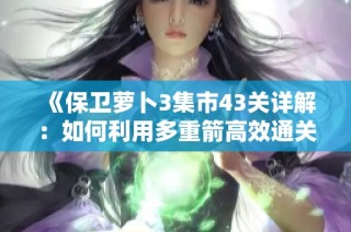 《保卫萝卜3集市43关详解：如何利用多重箭高效通关金萝卜》