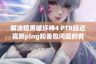 解决暗黑破坏神4 PTR延迟高跳ping和丢包问题的有效方案
