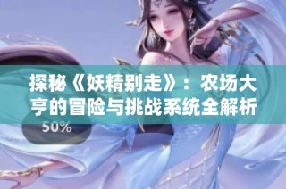 探秘《妖精别走》：农场大亨的冒险与挑战系统全解析