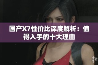 国产X7性价比深度解析：值得入手的十大理由