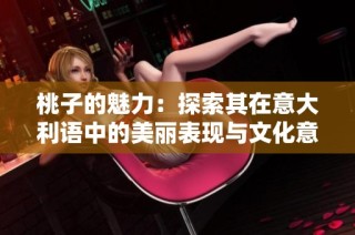桃子的魅力：探索其在意大利语中的美丽表现与文化意涵