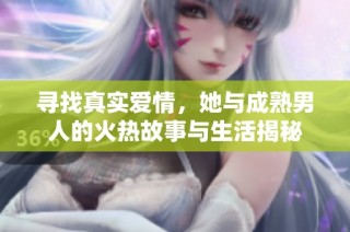 寻找真实爱情，她与成熟男人的火热故事与生活揭秘