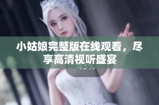 小姑娘完整版在线观看，尽享高清视听盛宴
