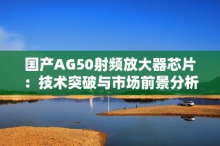 国产AG50射频放大器芯片：技术突破与市场前景分析