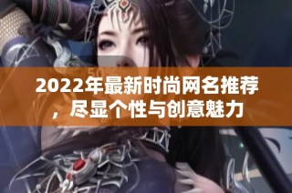 2022年最新时尚网名推荐，尽显个性与创意魅力