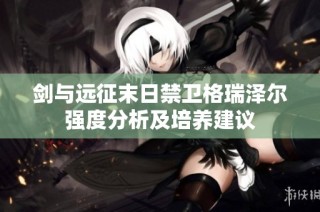 剑与远征末日禁卫格瑞泽尔强度分析及培养建议