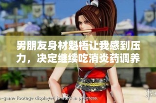 男朋友身材魁梧让我感到压力，决定继续吃消炎药调养身体