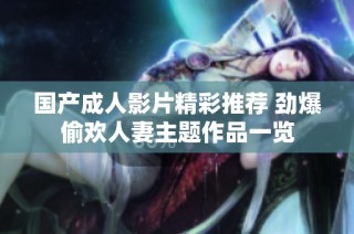 国产成人影片精彩推荐 劲爆偷欢人妻主题作品一览