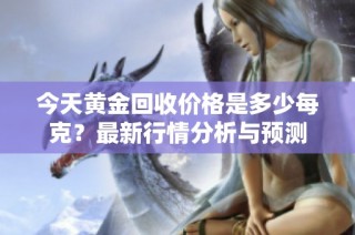 今天黄金回收价格是多少每克？最新行情分析与预测