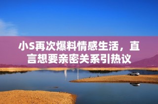 小S再次爆料情感生活，直言想要亲密关系引热议