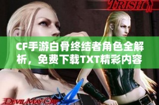 CF手游白骨终结者角色全解析，免费下载TXT精彩内容详解