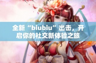全新“biubiu”出击，开启你的社交新体验之旅