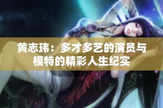 黄志玮：多才多艺的演员与模特的精彩人生纪实