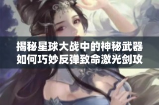 揭秘星球大战中的神秘武器如何巧妙反弹致命激光剑攻击的奥秘与效果