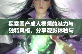 探索国产成人视频的魅力与独特风格，分享观影体验与推荐