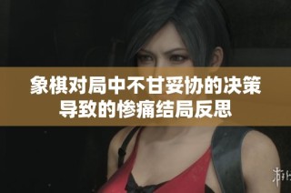 象棋对局中不甘妥协的决策导致的惨痛结局反思