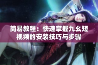 简易教程：快速掌握九幺短视频的安装技巧与步骤