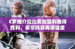 C罗推介拉比奥加盟利雅得胜利，豪华阵容再添强援