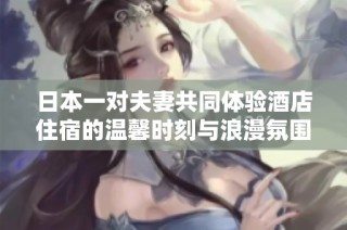 日本一对夫妻共同体验酒店住宿的温馨时刻与浪漫氛围探讨