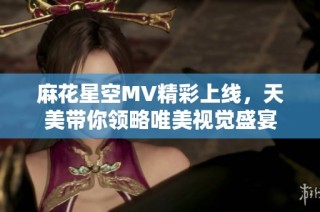 麻花星空MV精彩上线，天美带你领略唯美视觉盛宴