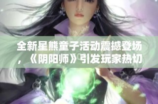 全新星熊童子活动震撼登场，《阴阳师》引发玩家热切期待与无限探索激情