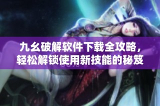 九幺破解软件下载全攻略，轻松解锁使用新技能的秘笈