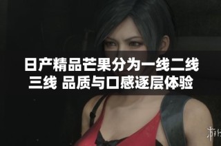 日产精品芒果分为一线二线三线 品质与口感逐层体验