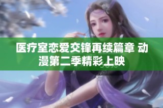 医疗室恋爱交锋再续篇章 动漫第二季精彩上映