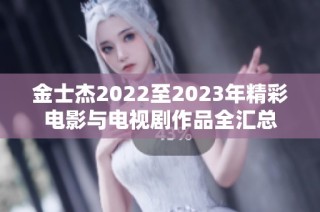 金士杰2022至2023年精彩电影与电视剧作品全汇总