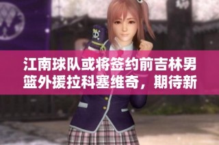 江南球队或将签约前吉林男篮外援拉科塞维奇，期待新赛季表现
