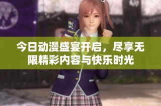今日动漫盛宴开启，尽享无限精彩内容与快乐时光