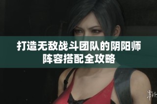 打造无敌战斗团队的阴阳师阵容搭配全攻略